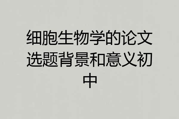 细胞生物学的论文选题背景和意义初中