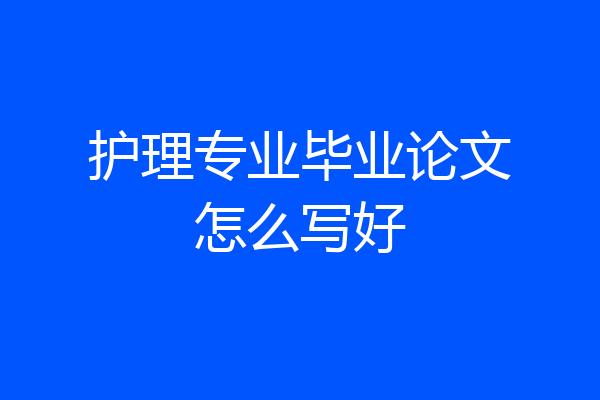 护理专业毕业论文怎么写好