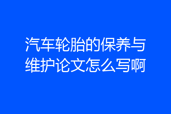 汽车轮胎的保养与维护论文怎么写啊