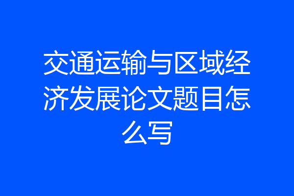 交通运输与区域经济发展论文题目怎么写