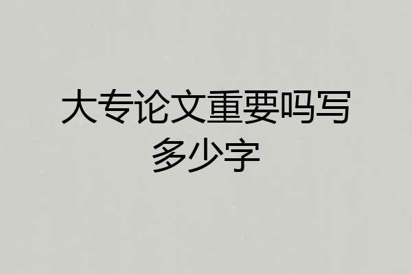 大专论文重要吗写多少字