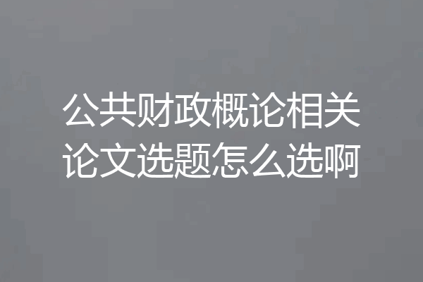 公共财政概论相关论文选题怎么选啊