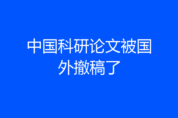 中国科研论文被国外撤稿了