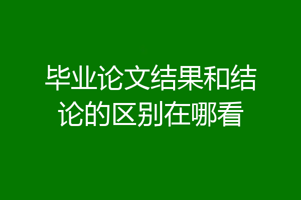 毕业论文结果和结论的区别在哪看