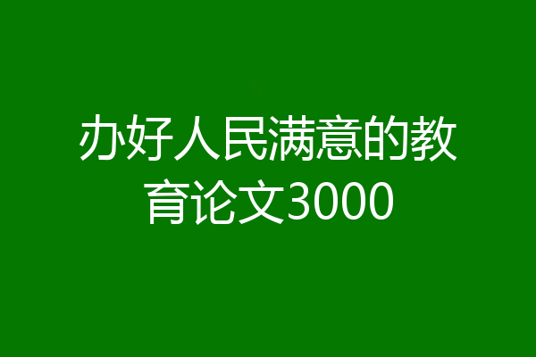 办好人民满意的教育论文3000