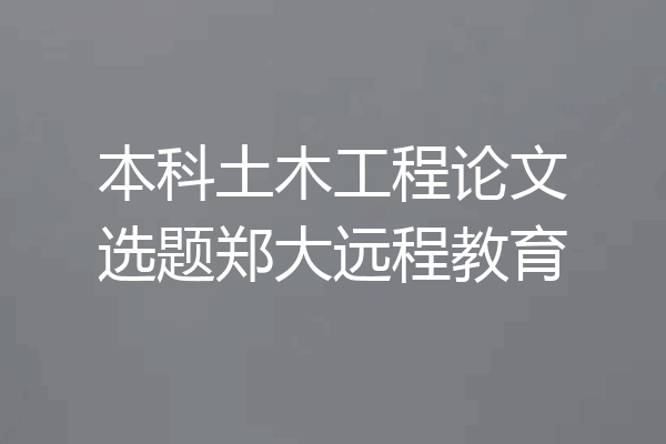 本科土木工程论文选题郑大远程教育