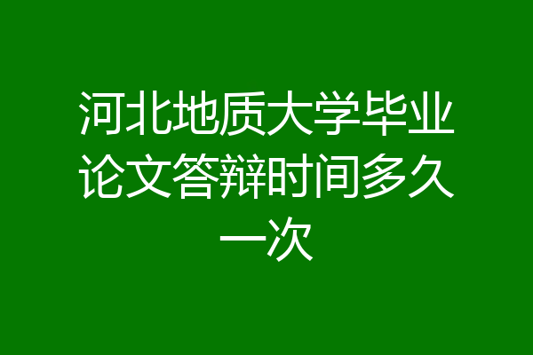 河北地质大学毕业论文答辩时间多久一次
