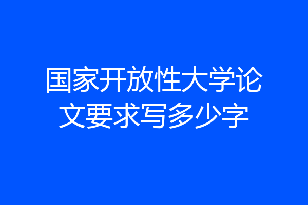 国家开放性大学论文要求写多少字