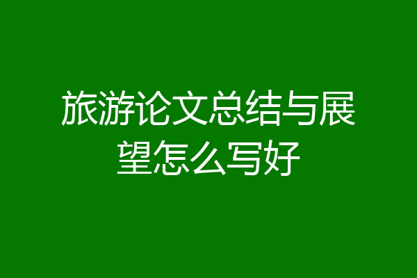 旅游论文总结与展望怎么写好