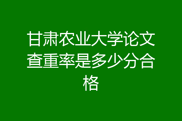 甘肃农业大学论文查重率是多少分合格