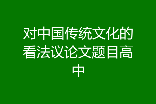 对中国传统文化的看法议论文题目高中