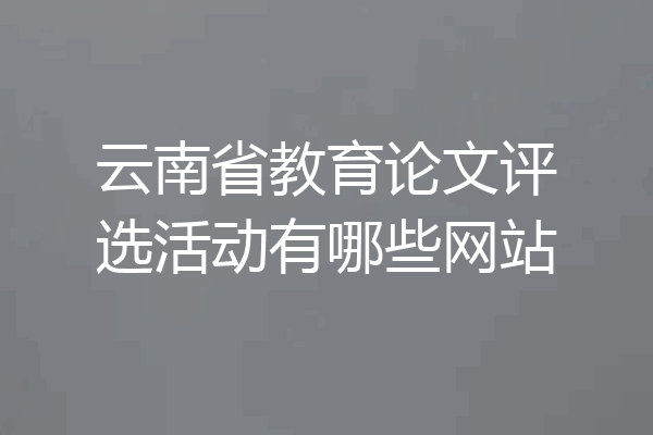 云南省教育论文评选活动有哪些网站
