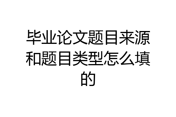 毕业论文题目来源和题目类型怎么填的