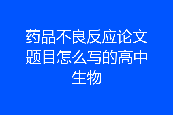 药品不良反应论文题目怎么写的高中生物