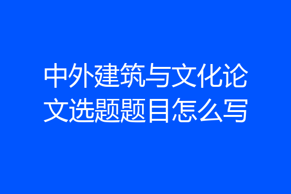 中外建筑与文化论文选题题目怎么写