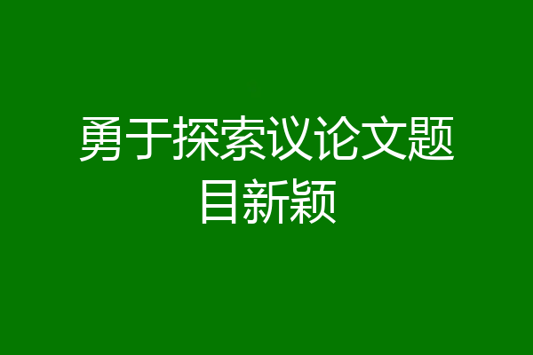 勇于探索议论文题目新颖