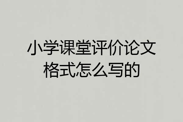 小学课堂评价论文格式怎么写的