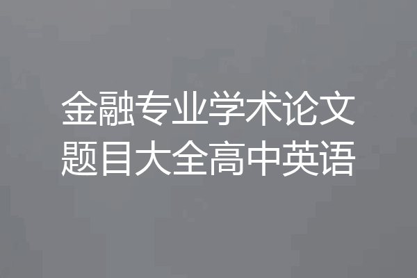 金融专业学术论文题目大全高中英语