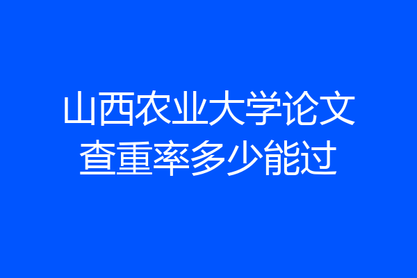 山西农业大学论文查重率多少能过