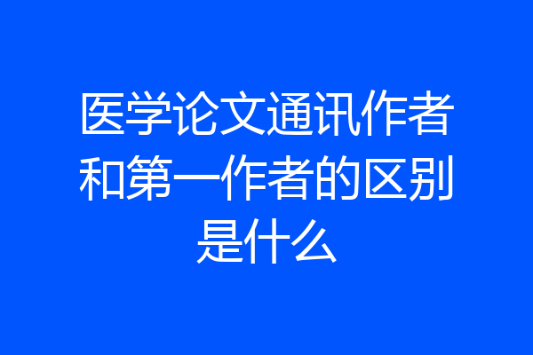 医学论文通讯作者和第一作者的区别是什么