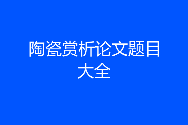 陶瓷赏析论文题目大全