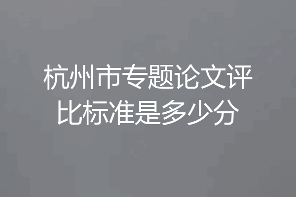 杭州市专题论文评比标准是多少分