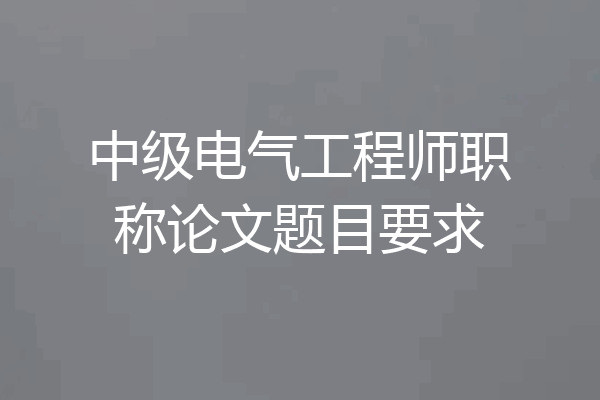 中级电气工程师职称论文题目要求