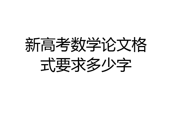 新高考数学论文格式要求多少字