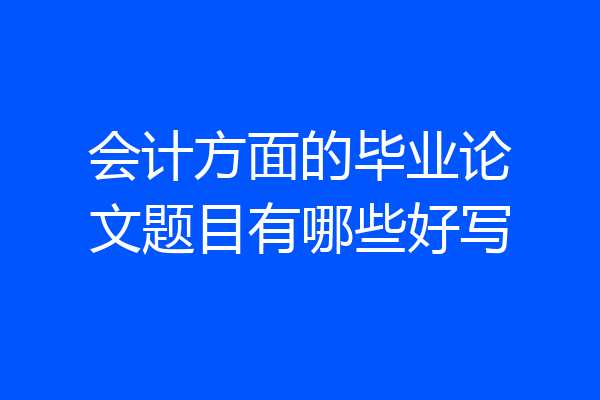 会计方面的毕业论文题目有哪些好写