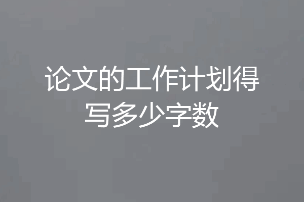 论文的工作计划得写多少字数