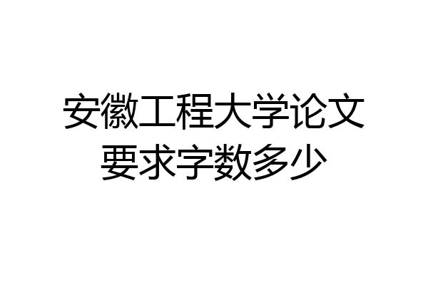 安徽工程大学论文要求字数多少