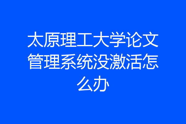 太原理工大学论文管理系统没激活怎么办