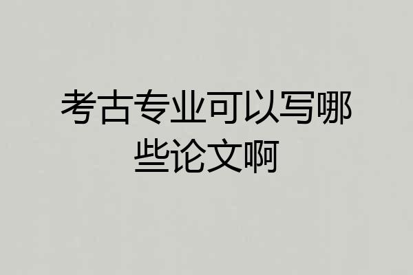 考古专业可以写哪些论文啊