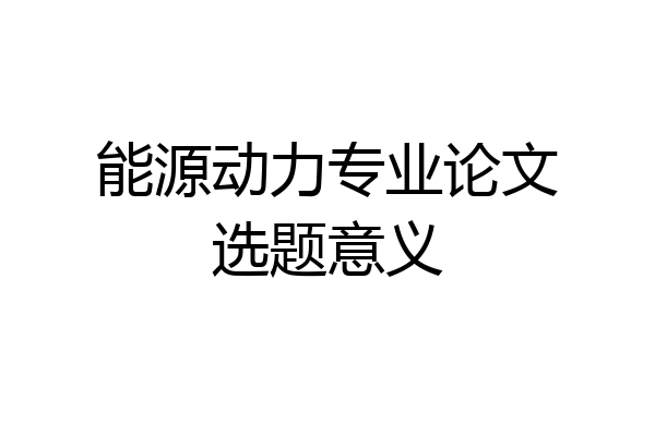 能源动力专业论文选题意义