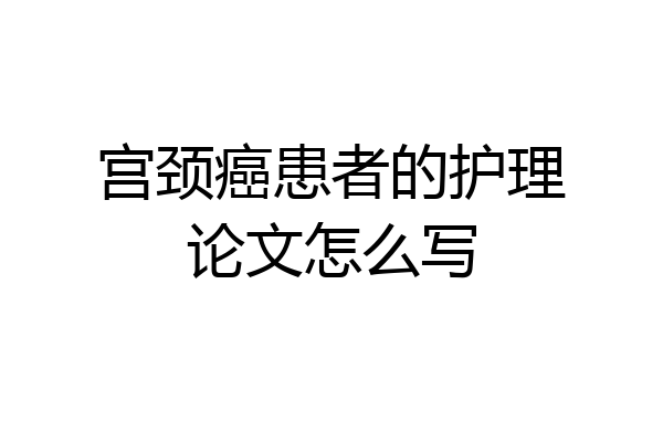 宫颈癌患者的护理论文怎么写