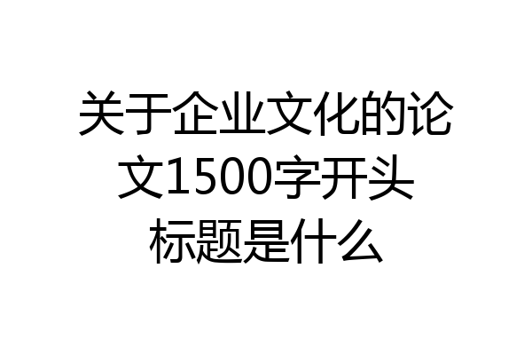 关于企业文化的论文1500字开头标题是什么