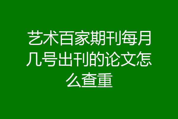艺术百家期刊每月几号出刊的论文怎么查重
