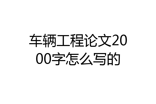 车辆工程论文2000字怎么写的