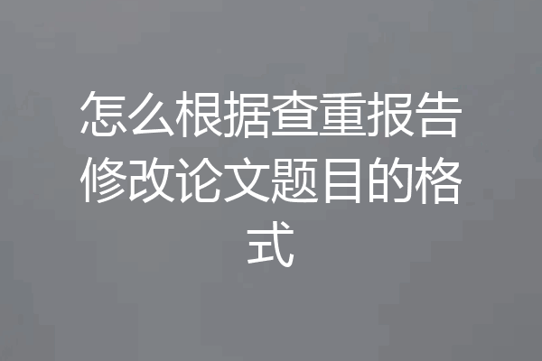 怎么根据查重报告修改论文题目的格式