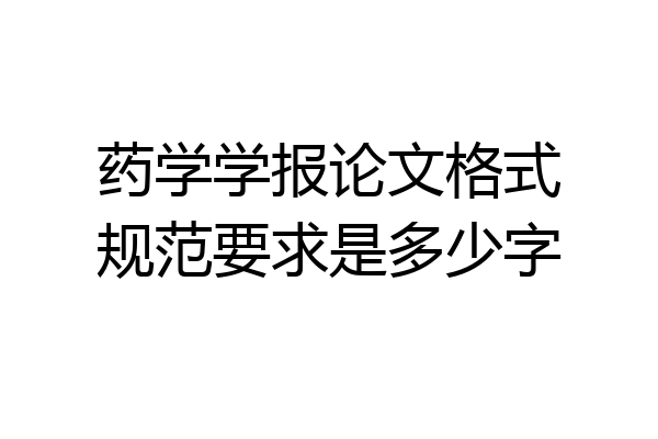 药学学报论文格式规范要求是多少字