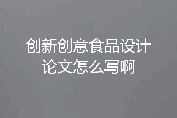 创新创意食品设计论文怎么写啊