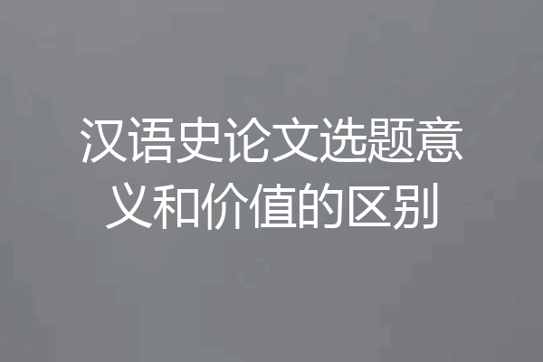 汉语史论文选题意义和价值的区别