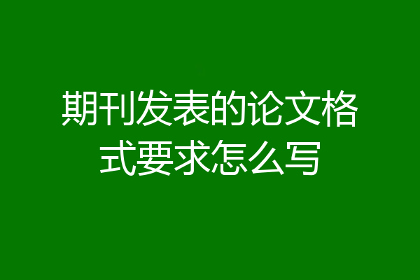 期刊发表的论文格式要求怎么写