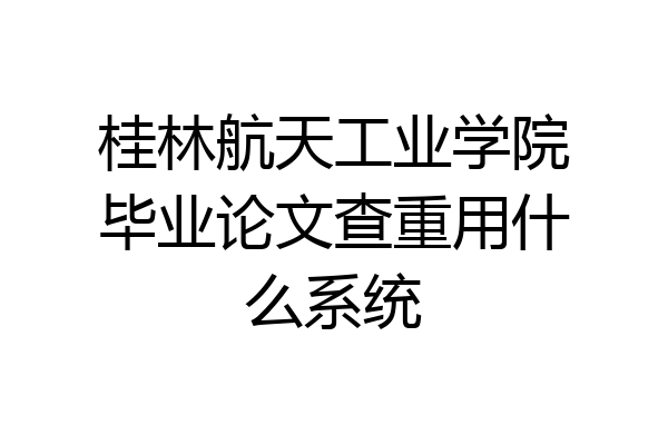 桂林航天工业学院毕业论文查重用什么系统