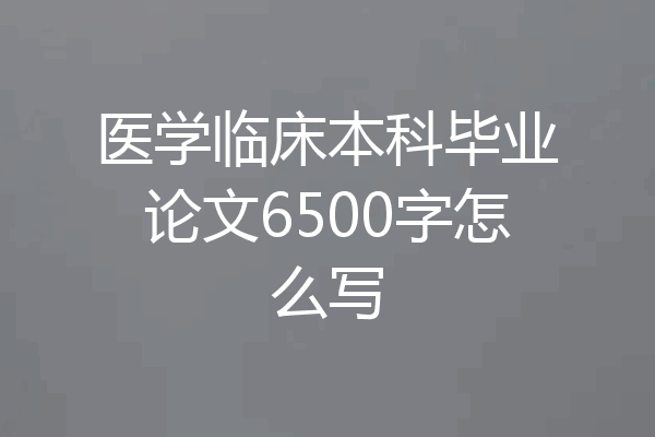 医学临床本科毕业论文6500字怎么写