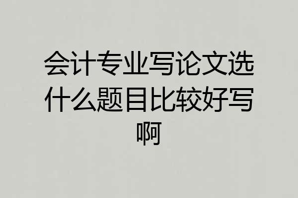 会计专业写论文选什么题目比较好写啊