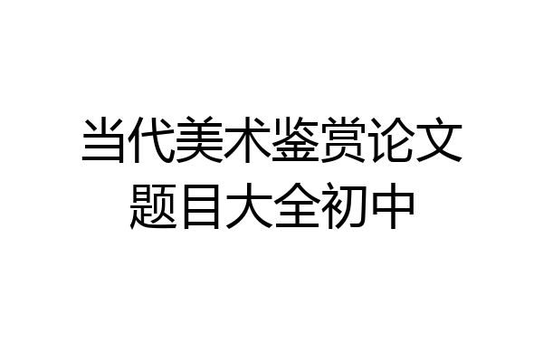 当代美术鉴赏论文题目大全初中