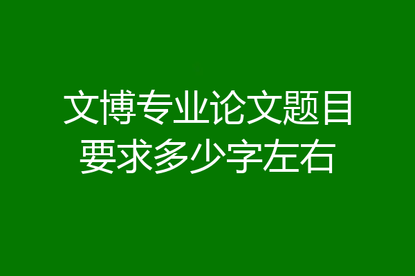 文博专业论文题目要求多少字左右