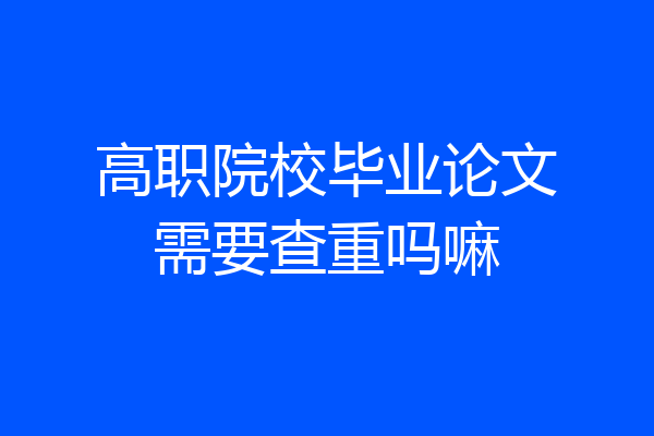 高职院校毕业论文需要查重吗嘛