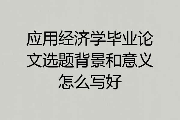 应用经济学毕业论文选题背景和意义怎么写好